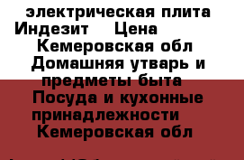 электрическая плита Индезит  › Цена ­ 8 000 - Кемеровская обл. Домашняя утварь и предметы быта » Посуда и кухонные принадлежности   . Кемеровская обл.